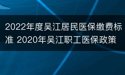 2022年度吴江居民医保缴费标准 2020年吴江职工医保政策