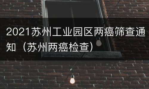 2021苏州工业园区两癌筛查通知（苏州两癌检查）
