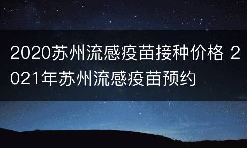 2020苏州流感疫苗接种价格 2021年苏州流感疫苗预约