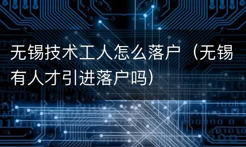 无锡技术工人怎么落户（无锡有人才引进落户吗）