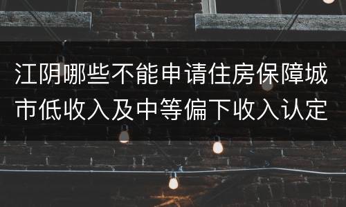 江阴哪些不能申请住房保障城市低收入及中等偏下收入认定？