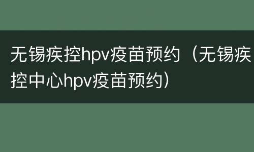 无锡疾控hpv疫苗预约（无锡疾控中心hpv疫苗预约）