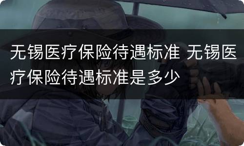 无锡医疗保险待遇标准 无锡医疗保险待遇标准是多少