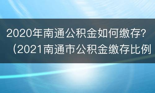 2020年南通公积金如何缴存？（2021南通市公积金缴存比例）