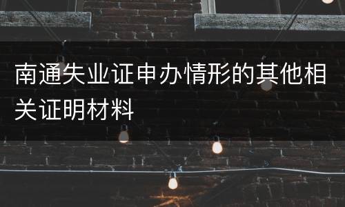 南通失业证申办情形的其他相关证明材料