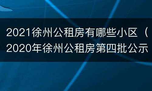 2021徐州公租房有哪些小区（2020年徐州公租房第四批公示）
