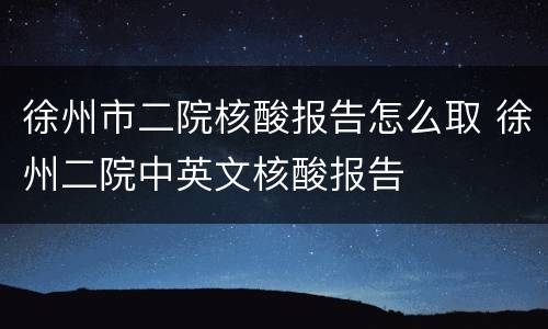 徐州市二院核酸报告怎么取 徐州二院中英文核酸报告