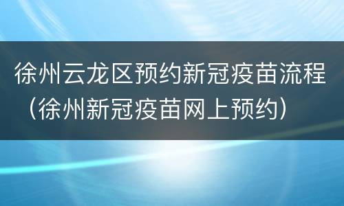 徐州云龙区预约新冠疫苗流程（徐州新冠疫苗网上预约）