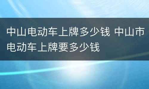 中山电动车上牌多少钱 中山市电动车上牌要多少钱