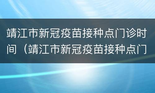 靖江市新冠疫苗接种点门诊时间（靖江市新冠疫苗接种点门诊时间电大）