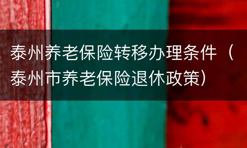 泰州养老保险转移办理条件（泰州市养老保险退休政策）