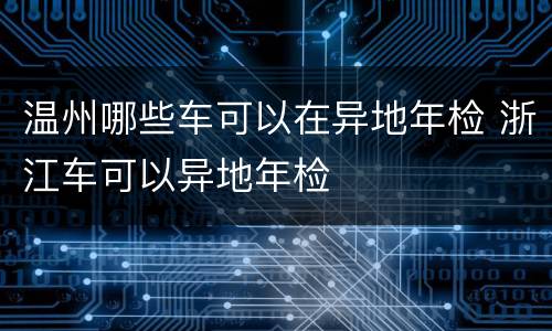 温州哪些车可以在异地年检 浙江车可以异地年检