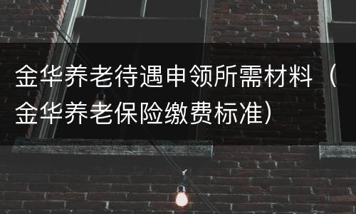 金华养老待遇申领所需材料（金华养老保险缴费标准）