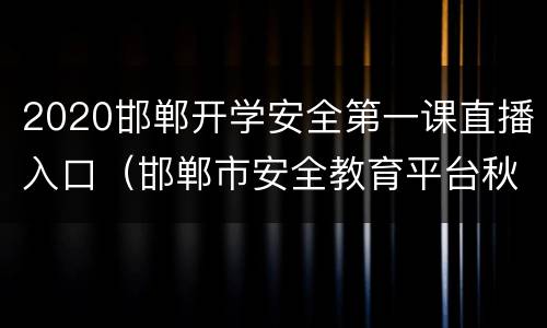 2020邯郸开学安全第一课直播入口（邯郸市安全教育平台秋季安全第一课）