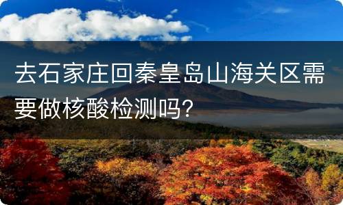 去石家庄回秦皇岛山海关区需要做核酸检测吗？