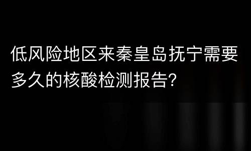 低风险地区来秦皇岛抚宁需要多久的核酸检测报告？