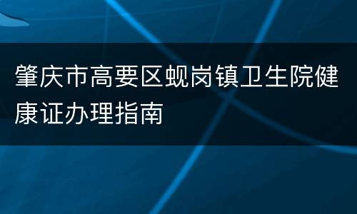 肇庆市高要区蚬岗镇卫生院健康证办理指南