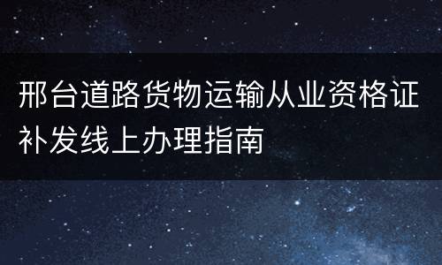 邢台道路货物运输从业资格证补发线上办理指南