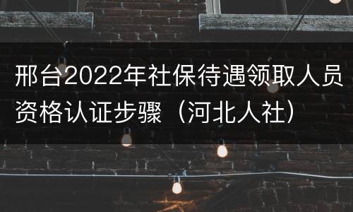 邢台2022年社保待遇领取人员资格认证步骤（河北人社）