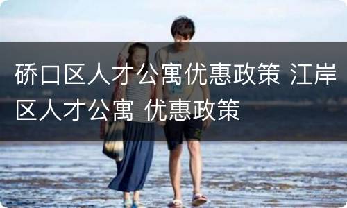 硚口区人才公寓优惠政策 江岸区人才公寓 优惠政策