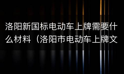 洛阳新国标电动车上牌需要什么材料（洛阳市电动车上牌文件）