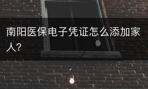 南阳医保电子凭证怎么添加家人？