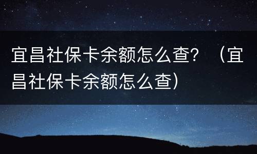 宜昌社保卡余额怎么查？（宜昌社保卡余额怎么查）