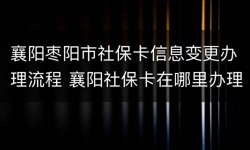 襄阳枣阳市社保卡信息变更办理流程 襄阳社保卡在哪里办理流程