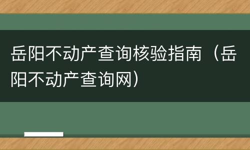 岳阳不动产查询核验指南（岳阳不动产查询网）