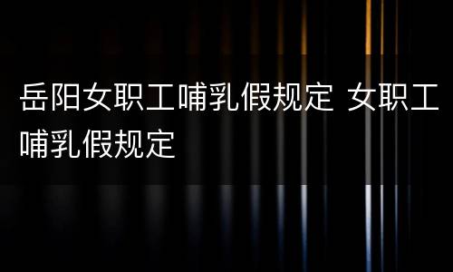 岳阳女职工哺乳假规定 女职工哺乳假规定