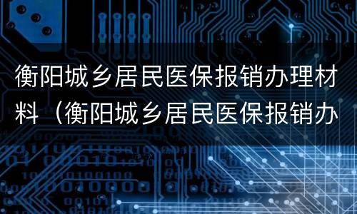 衡阳城乡居民医保报销办理材料（衡阳城乡居民医保报销办理材料有哪些）