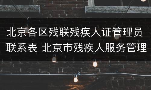 北京各区残联残疾人证管理员联系表 北京市残疾人服务管理平台电话