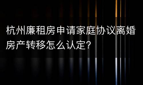 杭州廉租房申请家庭协议离婚房产转移怎么认定?