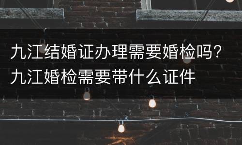 九江结婚证办理需要婚检吗? 九江婚检需要带什么证件