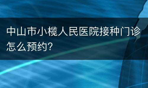 中山市小榄人民医院接种门诊怎么预约?
