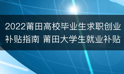 2022莆田高校毕业生求职创业补贴指南 莆田大学生就业补贴怎么申请