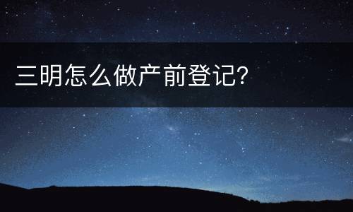 三明怎么做产前登记？