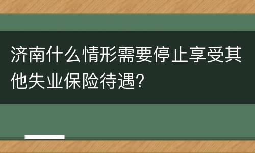 济南什么情形需要停止享受其他失业保险待遇?