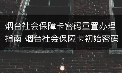 烟台社会保障卡密码重置办理指南 烟台社会保障卡初始密码