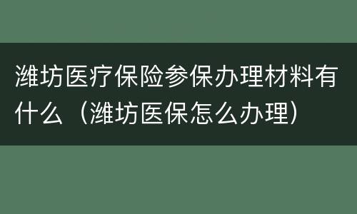 潍坊医疗保险参保办理材料有什么（潍坊医保怎么办理）