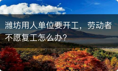 潍坊用人单位要开工，劳动者不愿复工怎么办?