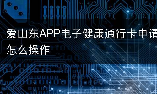 爱山东APP电子健康通行卡申请怎么操作