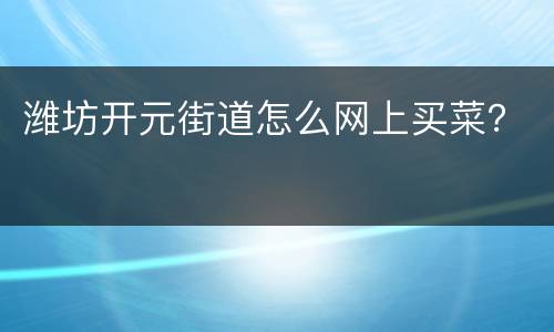 潍坊开元街道怎么网上买菜？