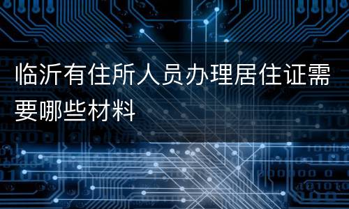 临沂有住所人员办理居住证需要哪些材料