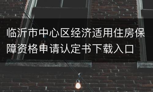 临沂市中心区经济适用住房保障资格申请认定书下载入口