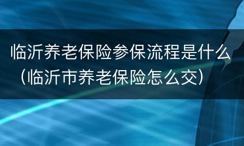 临沂养老保险参保流程是什么（临沂市养老保险怎么交）