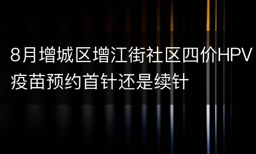 8月增城区增江街社区四价HPV疫苗预约首针还是续针