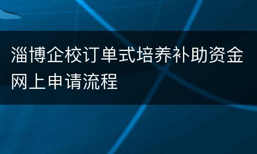 淄博企校订单式培养补助资金网上申请流程