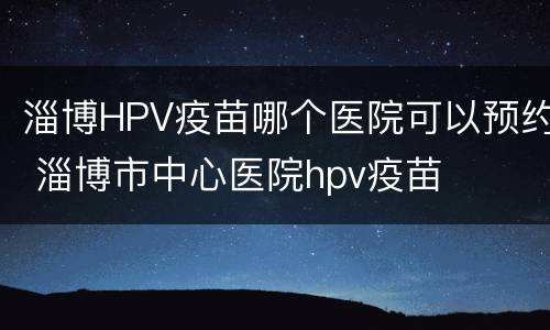淄博HPV疫苗哪个医院可以预约 淄博市中心医院hpv疫苗