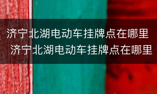 济宁北湖电动车挂牌点在哪里 济宁北湖电动车挂牌点在哪里呀
